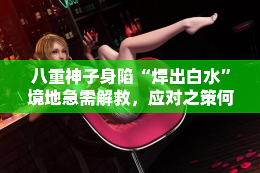 八重神子身陷“焊出白水”境地急需解救，應(yīng)對之策何在？