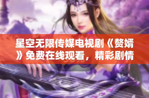 星空無限傳媒電視劇《贅婿》免費在線觀看，精彩劇情盡在眼前