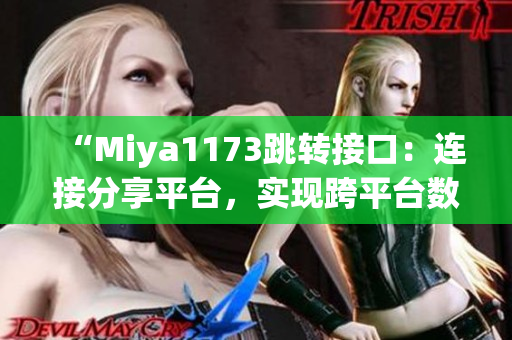 “Miya1173跳轉(zhuǎn)接口：連接分享平臺，實(shí)現(xiàn)跨平臺數(shù)據(jù)傳輸和交互”