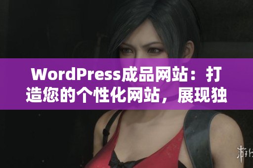 WordPress成品網(wǎng)站：打造您的個(gè)性化網(wǎng)站，展現(xiàn)獨(dú)特魅力