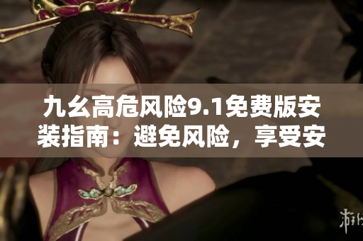 九幺高危風(fēng)險9.1免費(fèi)版安裝指南：避免風(fēng)險，享受安全的安裝步驟