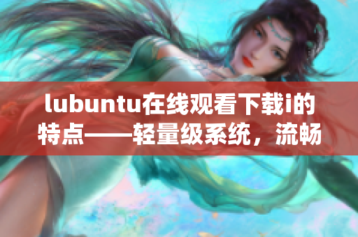 lubuntu在線觀看下載i的特點(diǎn)——輕量級系統(tǒng)，流暢體驗(yàn)