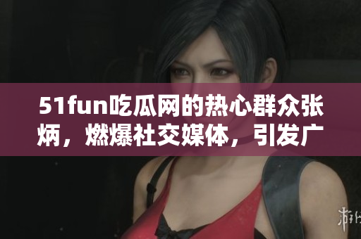 51fun吃瓜網(wǎng)的熱心群眾張炳，燃爆社交媒體，引發(fā)廣泛關(guān)注