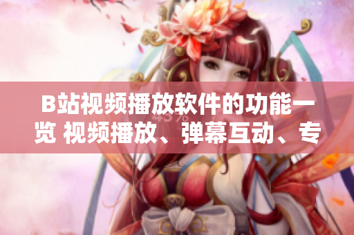 B站視頻播放軟件的功能一覽 視頻播放、彈幕互動、專題推薦、多端同步登錄