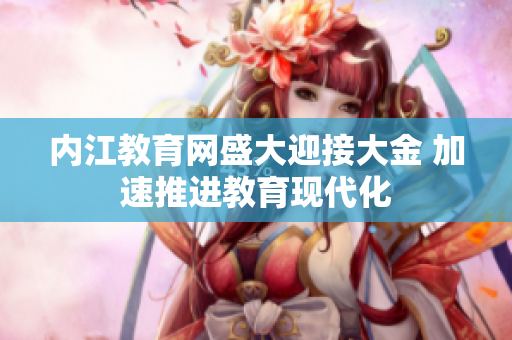 內(nèi)江教育網(wǎng)盛大迎接大金 加速推進(jìn)教育現(xiàn)代化