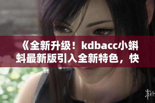《全新升級！kdbacc小蝌蚪最新版引入全新特色，快來體驗(yàn)吧！》