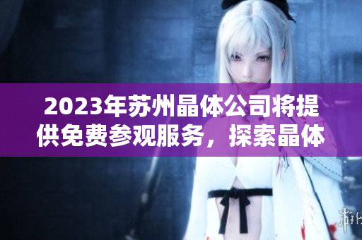 2023年蘇州晶體公司將提供免費參觀服務(wù)，探索晶體科技奇跡