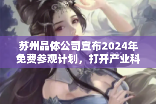 蘇州晶體公司宣布2024年免費(fèi)參觀計(jì)劃，打開產(chǎn)業(yè)科技之門