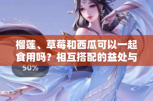 榴蓮、草莓和西瓜可以一起食用嗎？相互搭配的益處與注意事項