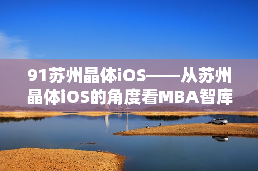 91蘇州晶體iOS——從蘇州晶體iOS的角度看MBA智庫
