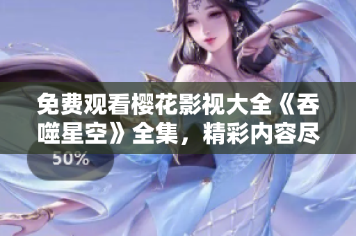 免費觀看櫻花影視大全《吞噬星空》全集，精彩內(nèi)容盡在！
