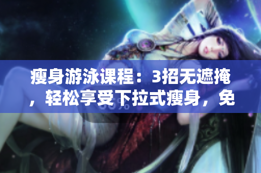 瘦身游泳課程：3招無遮掩，輕松享受下拉式瘦身，免費體驗！