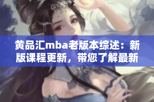 黃品匯mba老版本綜述：新版課程更新，帶您了解最新變化和優(yōu)勢