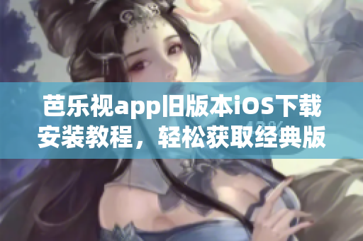 芭樂視app舊版本iOS下載安裝教程，輕松獲取經(jīng)典版本體驗(yàn)