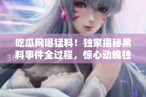 吃瓜網(wǎng)曝猛料！獨(dú)家揭秘黑料事件全過程，驚心動魄獨(dú)家報(bào)道