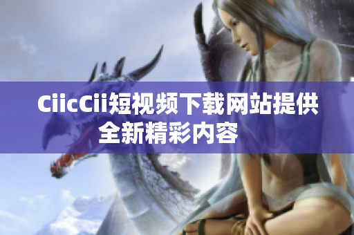 CiicCii短視頻下載網(wǎng)站提供全新精彩內(nèi)容   