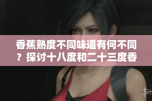 香蕉熟度不同味道有何不同？探討十八度和二十三度香蕉口感和營養(yǎng)的差異