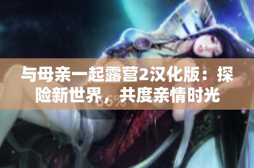與母親一起露營2漢化版：探險新世界，共度親情時光