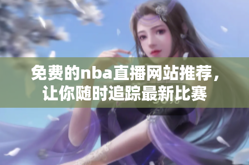 免費(fèi)的nba直播網(wǎng)站推薦，讓你隨時(shí)追蹤最新比賽