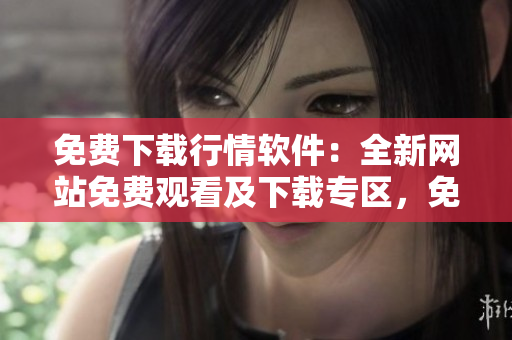 免費下載行情軟件：全新網(wǎng)站免費觀看及下載專區(qū)，免費獲取最新行情軟件，立即體驗！