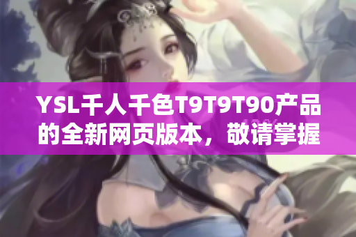YSL千人千色T9T9T90產(chǎn)品的全新網(wǎng)頁版本，敬請掌握最新信息