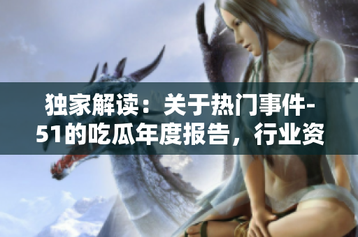 獨家解讀：關于熱門事件-51的吃瓜年度報告，行業(yè)資深專家揭秘最新數據和趨勢