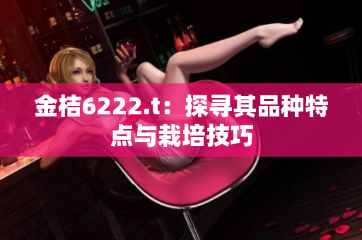 金桔6222.t：探尋其品種特點與栽培技巧