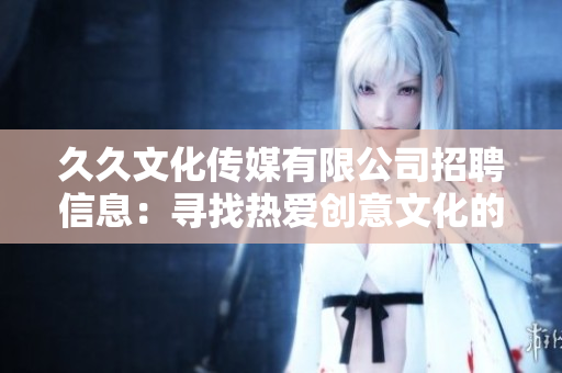 久久文化傳媒有限公司招聘信息：尋找熱愛創(chuàng)意文化的人才