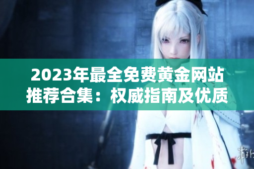2023年最全免費(fèi)黃金網(wǎng)站推薦合集：權(quán)威指南及優(yōu)質(zhì)資源分享