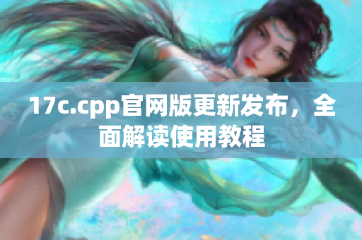 17c.cpp官網(wǎng)版更新發(fā)布，全面解讀使用教程