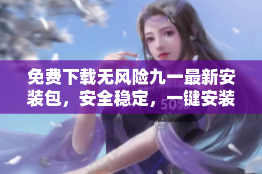 免費下載無風(fēng)險九一最新安裝包，安全穩(wěn)定，一鍵安裝輕松搞定