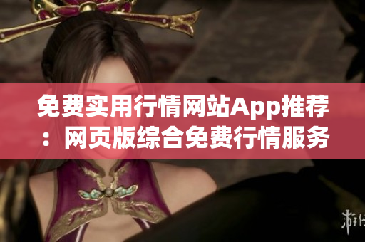 免費實用行情網(wǎng)站App推薦：網(wǎng)頁版綜合免費行情服務(wù)，覆蓋更廣，信息更全面