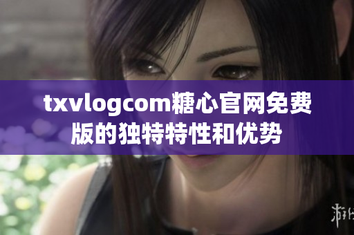 txvlogcom糖心官網(wǎng)免費(fèi)版的獨(dú)特特性和優(yōu)勢