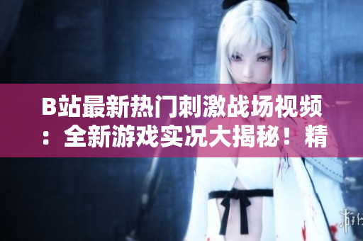 B站最新熱門(mén)刺激戰(zhàn)場(chǎng)視頻：全新游戲?qū)崨r大揭秘！精彩激戰(zhàn)瞬間搶先看！