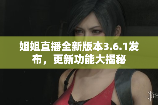姐姐直播全新版本3.6.1發(fā)布，更新功能大揭秘