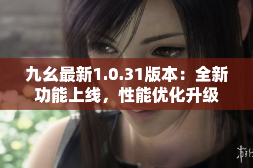 九幺最新1.0.31版本：全新功能上線，性能優(yōu)化升級(jí)