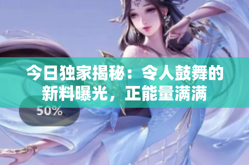 今日獨(dú)家揭秘：令人鼓舞的新料曝光，正能量滿滿