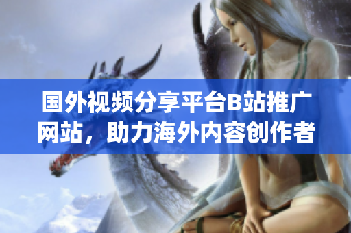 國外視頻分享平臺B站推廣網(wǎng)站，助力海外內(nèi)容創(chuàng)作者打造個(gè)人IP empire