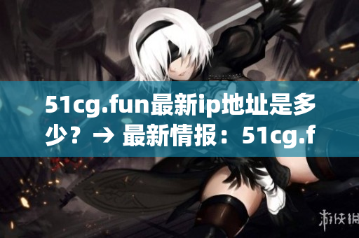51cg.fun最新ip地址是多少？→ 最新情報(bào)：51cg.fun換了什么樣的ip地址？