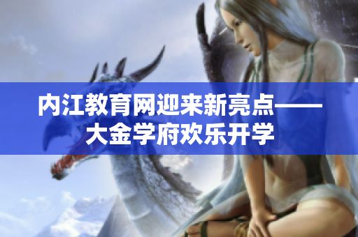 內(nèi)江教育網(wǎng)迎來(lái)新亮點(diǎn)——大金學(xué)府歡樂(lè)開(kāi)學(xué)