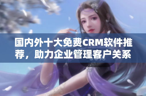 國(guó)內(nèi)外十大免費(fèi)CRM軟件推薦，助力企業(yè)管理客戶關(guān)系