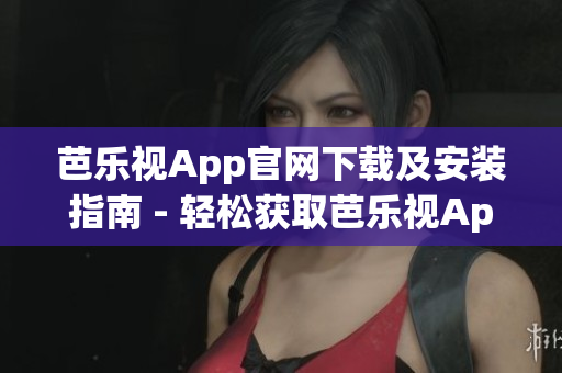 芭樂視App官網(wǎng)下載及安裝指南 - 輕松獲取芭樂視App最新版本
