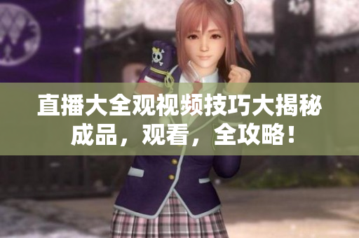 直播大全觀視頻技巧大揭秘 成品，觀看，全攻略！