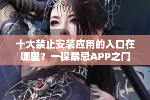 十大禁止安裝應(yīng)用的入口在哪里？一探禁忌APP之門