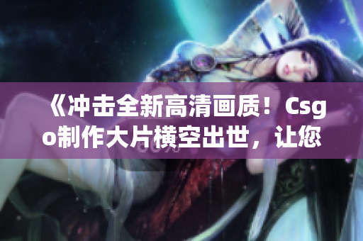 《沖擊全新高清畫質(zhì)！Csgo制作大片橫空出世，讓您身臨其境》