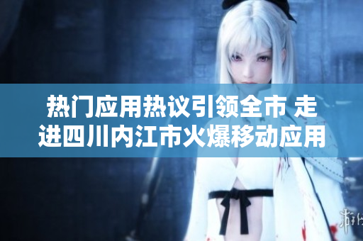 熱門應(yīng)用熱議引領(lǐng)全市 走進(jìn)四川內(nèi)江市火爆移動應(yīng)用的熱潮