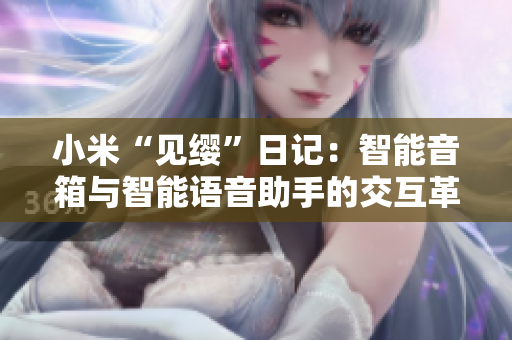 小米“見纓”日記：智能音箱與智能語音助手的交互革新