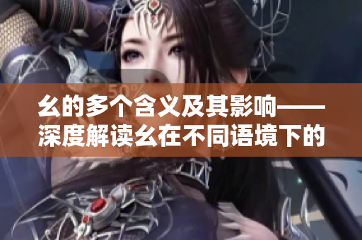 幺的多個(gè)含義及其影響——深度解讀幺在不同語境下的意義