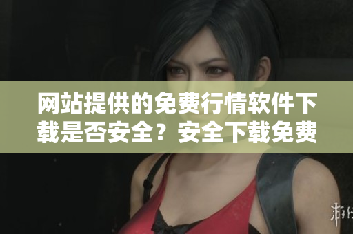 網(wǎng)站提供的免費行情軟件下載是否安全？安全下載免費行情軟件的網(wǎng)站推薦