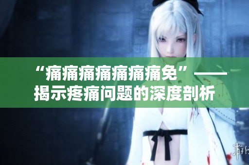 “痛痛痛痛痛痛痛免”——揭示疼痛問題的深度剖析